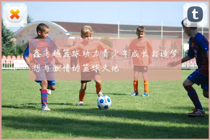 鑫飞越篮球助力青少年成长打造梦想与激情的篮球天地