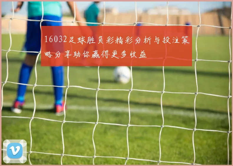 16032足球胜负彩精彩分析与投注策略分享助你赢得更多收益