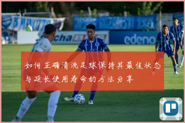 如何正确清洗足球保持其最佳状态与延长使用寿命的方法分享