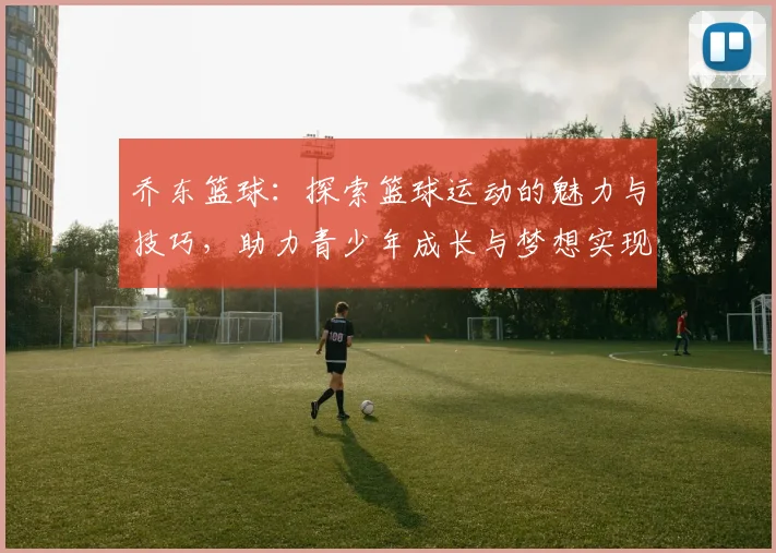 乔东篮球：探索篮球运动的魅力与技巧，助力青少年成长与梦想实现