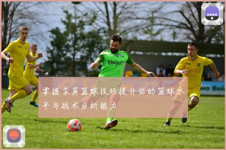 掌握录屏篮球技巧提升你的篮球水平与战术分析能力