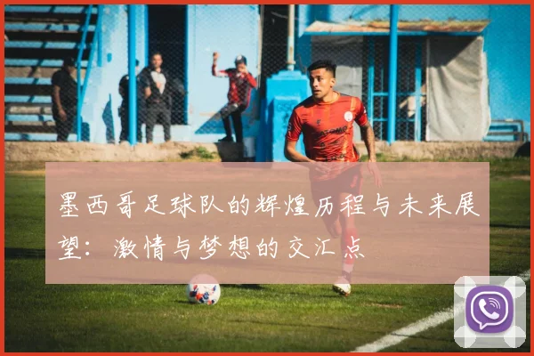 墨西哥足球队的辉煌历程与未来展望：激情与梦想的交汇点