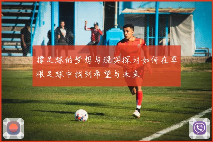 撑足球的梦想与现实探讨如何在草根足球中找到希望与未来