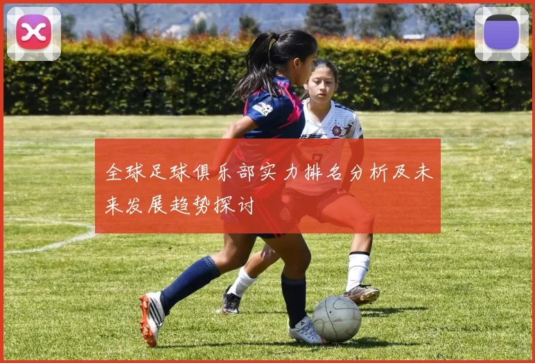 全球足球俱乐部实力排名分析及未来发展趋势探讨