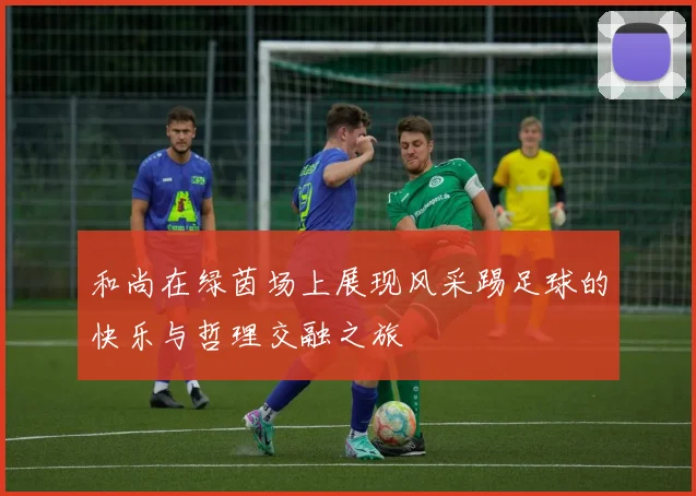 和尚在绿茵场上展现风采踢足球的快乐与哲理交融之旅