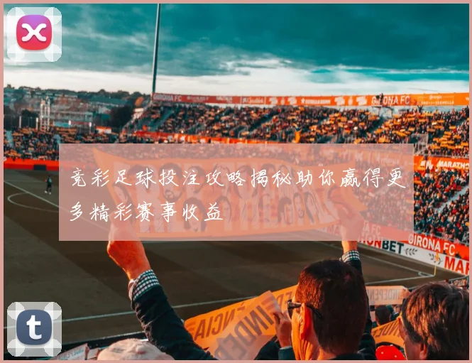 竞彩足球投注攻略揭秘助你赢得更多精彩赛事收益