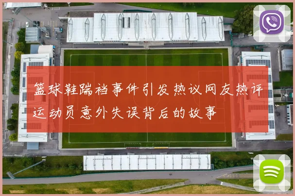 篮球鞋踹裆事件引发热议网友热评运动员意外失误背后的故事