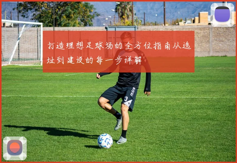 打造理想足球场的全方位指南从选址到建设的每一步详解