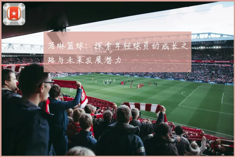 若琳篮球：探索年轻球员的成长之路与未来发展潜力