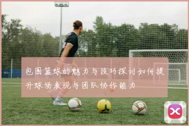 包围篮球的魅力与技巧探讨如何提升球场表现与团队协作能力