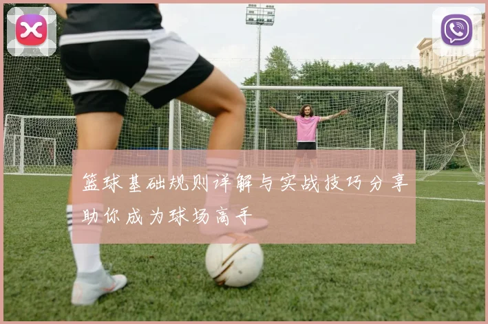 篮球基础规则详解与实战技巧分享助你成为球场高手