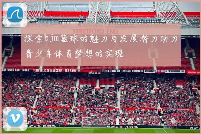探索bjm篮球的魅力与发展潜力助力青少年体育梦想的实现