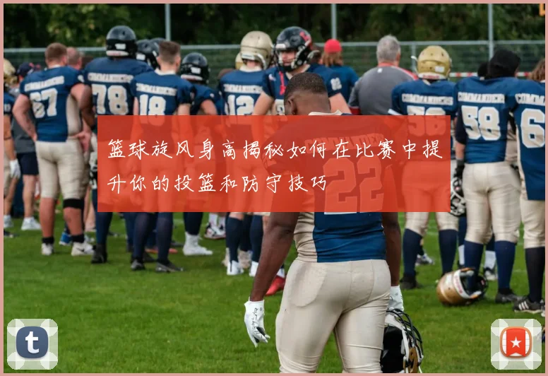 篮球旋风身高揭秘如何在比赛中提升你的投篮和防守技巧