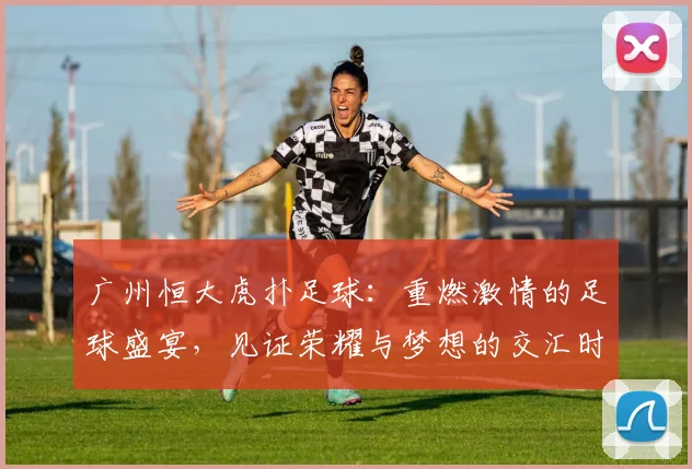 广州恒大虎扑足球：重燃激情的足球盛宴，见证荣耀与梦想的交汇时刻