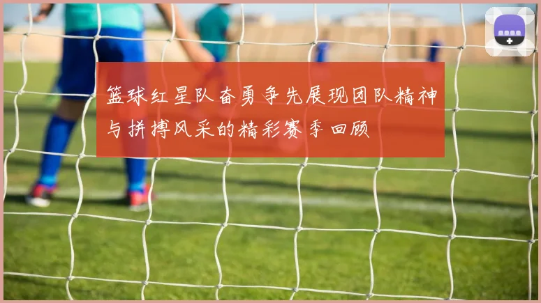 篮球红星队奋勇争先展现团队精神与拼搏风采的精彩赛季回顾